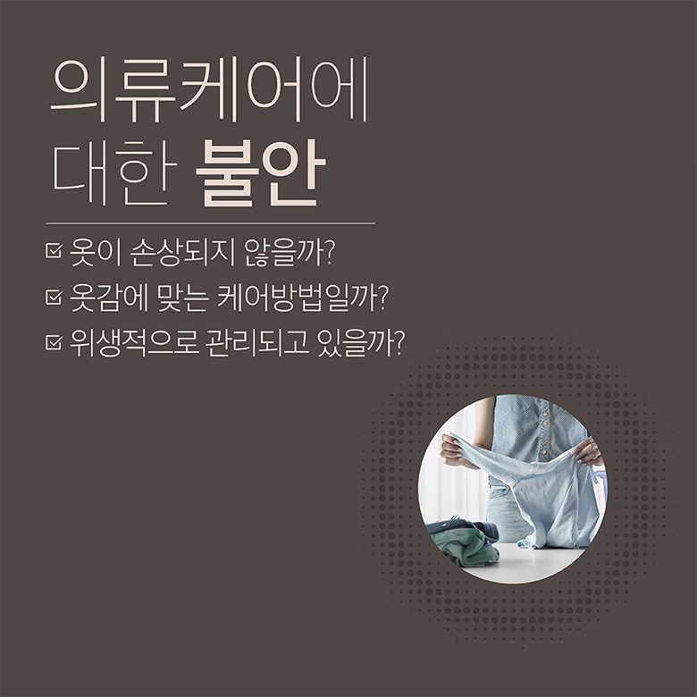 의류케어에 대한 불안 - 옷이 손상되지 않을까? 옷감에 맞는 케어방법일까? 위생적으로 관리되고 있을까?