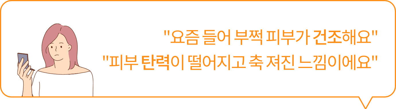 '요즐 들어 부쩍 피부가 건조해요' '피부 탄력이 떨어지고 축 쳐진 느낌이에요'