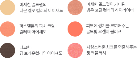 미세한 골드펄의 레몬 옐로 컬러의 아이섀도, 미세한 골드펄이 가미된 밝은 코랄 컬러의 하이라이터, 파스텔톤의 피치 코랄 컬러의 아이섀도, 피부에 생기를 부여해주는 골드빛 오렌지 블러셔, 다크한 딥 브라운컬러의 아이섀도, 사랑스러운 치크를 연출해주는 핑크 블러셔