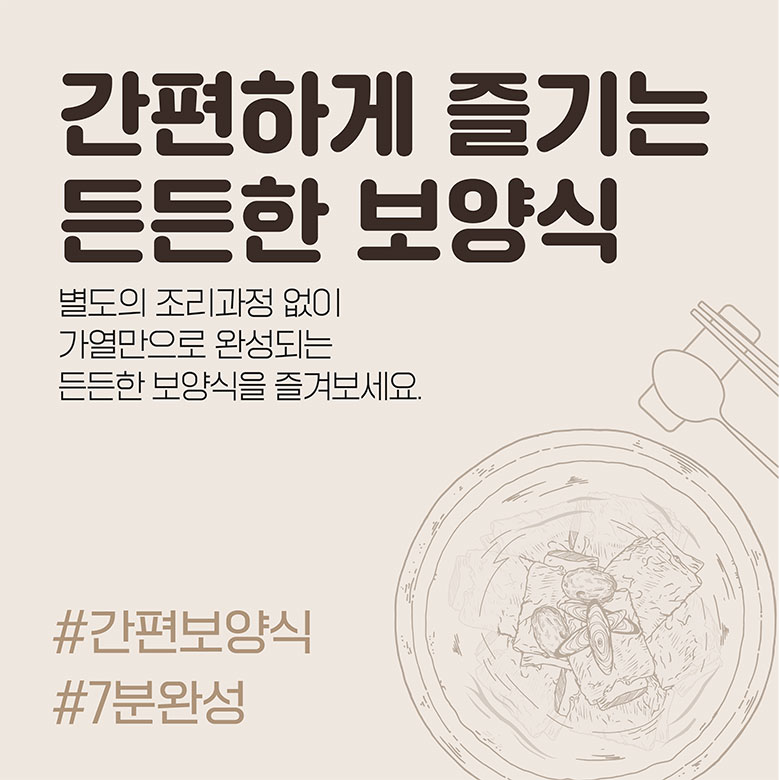 간편하게 즐기는 든든한 보양식 별도의 조리과정 없이 가열만으로 완성되는 든든한 보양식을 즐겨보세요. #간편보양식 #7분완성