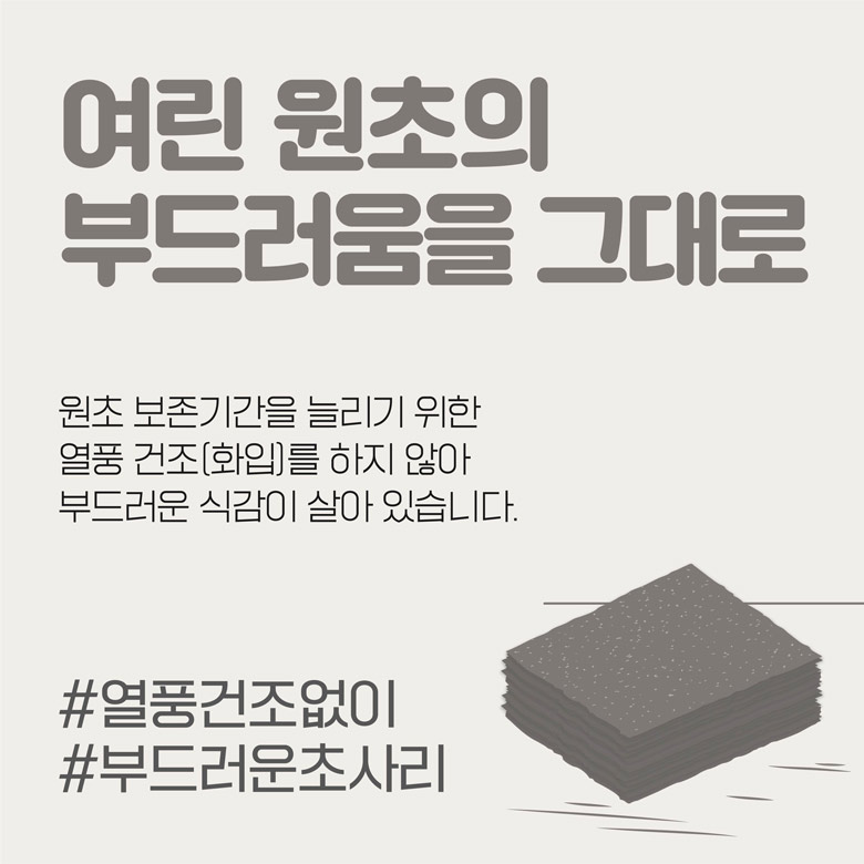 여린 원초의 부드러움을 그대로 원초 보존기간을 늘리기 위한 열풍 건조(화입)를 하지 않아 부드러운 식감이 살아 있습니다.