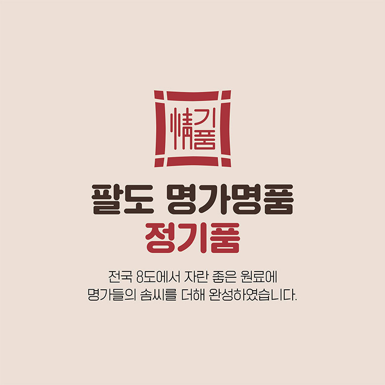 팔도 명가명품 정기품 : 전국 8도에서 자란 좋은 원료에 명가들의 솜씨를 더해 완성하였습니다.