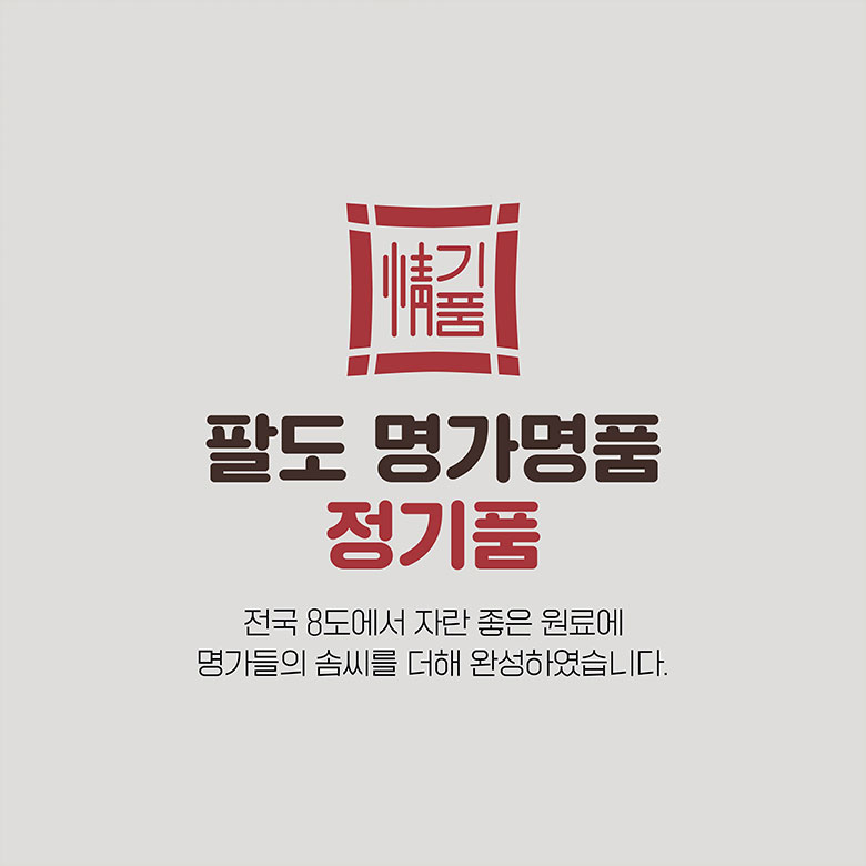 팔도 명가명품 정기품 - 전국 8도에서 자란 좋은 원료에 명가들의 솜씨를 더해 완성하였습니다.