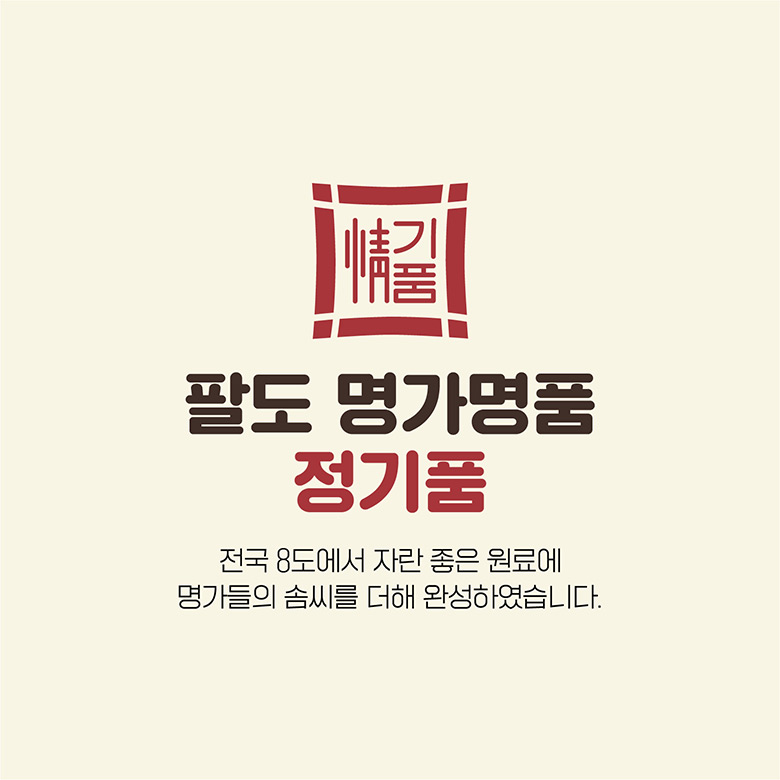 팔도 명가명품 정기품 - 전국 8도에서 자란 좋은 원료에 명가들의 솜씨를 더해 완성하였습니다.