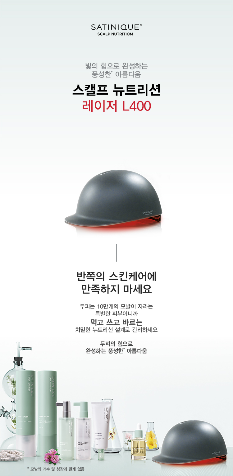 빛의 힘으로 완성하는 풍성한* 아름다움 스캘프 뉴트리션 레이저 L400 반쪽의 스킨케어에 만족하지 마세요 두피는 10만개의 모발이 자라는 특별한 피부이니까 먹고 쓰고 바르는 치밀한 뉴트리션 설계로 관리하세요 두피의 힘으로 완성하는 풍성한* 아름다움
